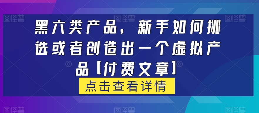 黑六类虚拟产品，新手如何挑选或者创造出一个虚拟产品【付费文章】-观智斋电商课程站