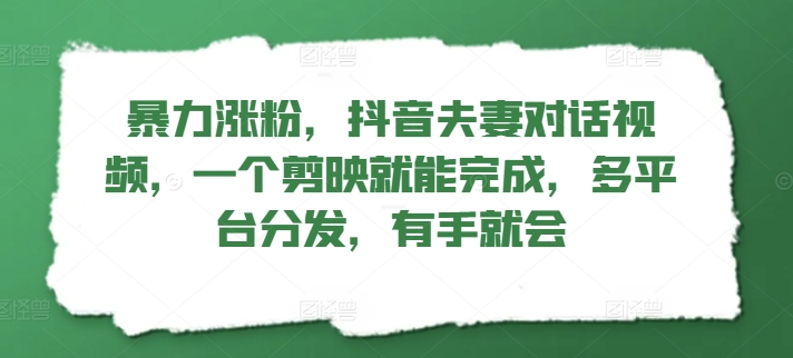 暴力涨粉，抖音夫妻对话视频，一个剪映就能完成，多平台分发，有手就会-观智斋电商课程站