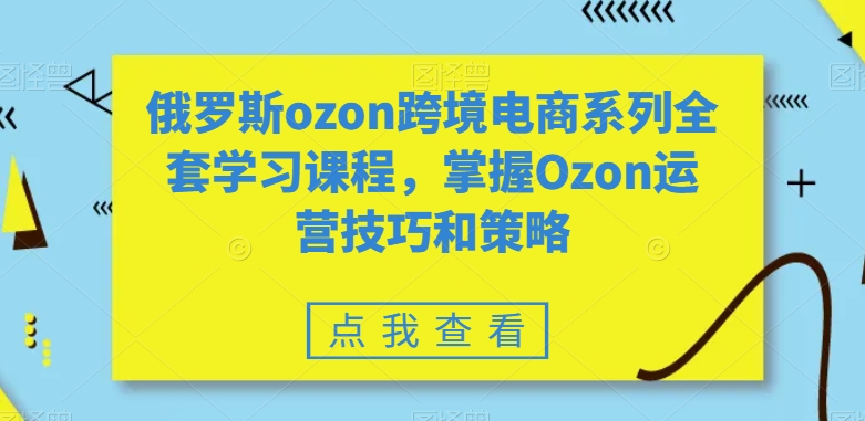 俄罗斯ozon跨境电商系列全套学习课程，掌握Ozon运营技巧和策略-观智斋电商课程站