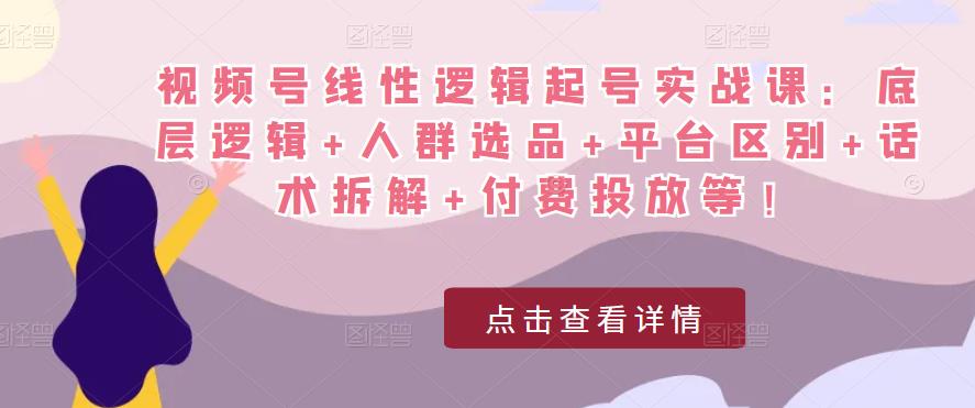 视频号线性逻辑起号实战课：底层逻辑+人群选品+平台区别+话术拆解+付费投放等！-观智斋电商课程站