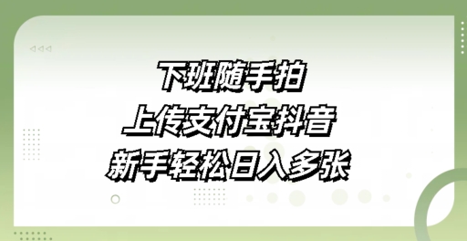 下班随手拍，上传支付宝抖音，新手轻松日入多张-观智斋电商课程站