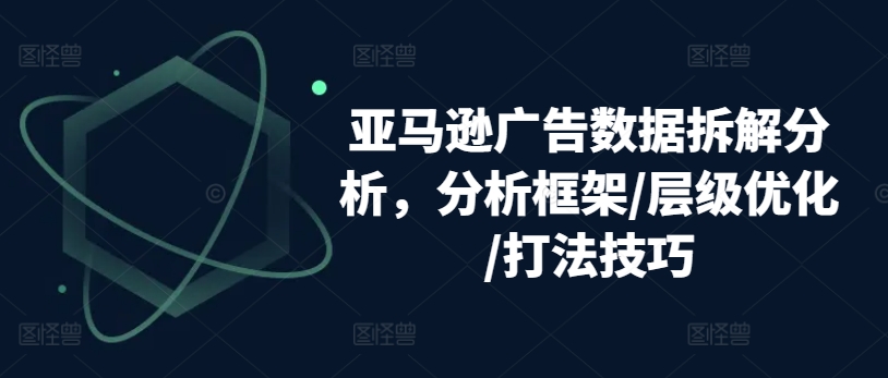 亚马逊广告数据拆解分析，分析框架/层级优化/打法技巧-观智斋电商课程站