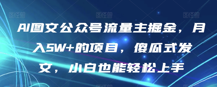 AI图文公众号流量主掘金，月入5W+的项目，傻瓜式发文，小白也能轻松上手【揭秘】-观智斋电商课程站