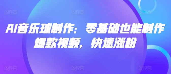 AI音乐球制作：零基础也能制作爆款视频，快速涨粉-观智斋电商课程站