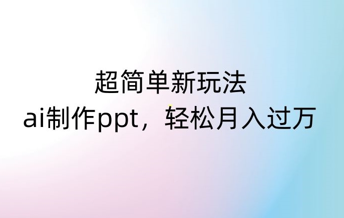超简单新玩法，靠ai制作PPT，几分钟一个作品，小白也可以操作，月入过万【揭秘】-观智斋电商课程站
