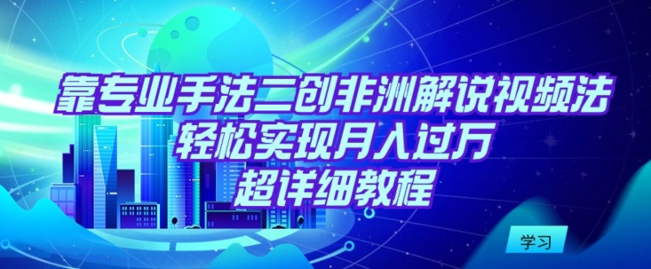 靠专业手法二创非洲解说视频玩法，轻松实现月入过万，超详细教程【揭秘】-观智斋电商课程站