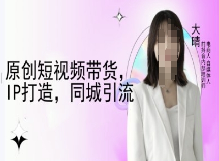 原创短视频带货，IP打造，同城引流-大晴自媒体教程-观智斋电商课程站