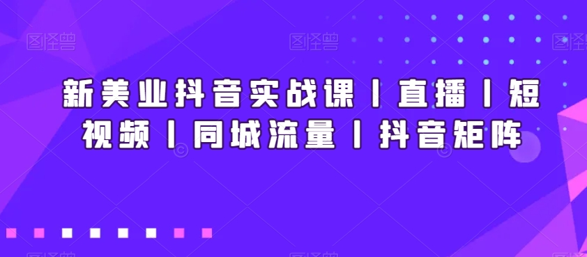 新美业抖音实战课丨直播丨短视频丨同城流量丨抖音矩阵-观智斋电商课程站