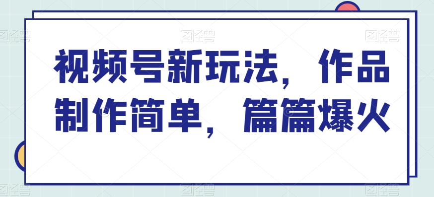 视频号新玩法，作品制作简单，篇篇爆火-观智斋电商课程站