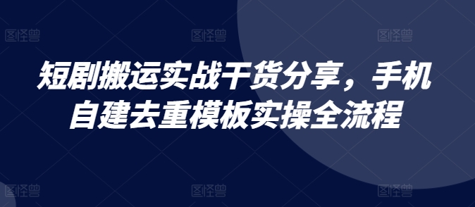 短剧搬运实战干货分享，手机自建去重模板实操全流程-观智斋电商课程站