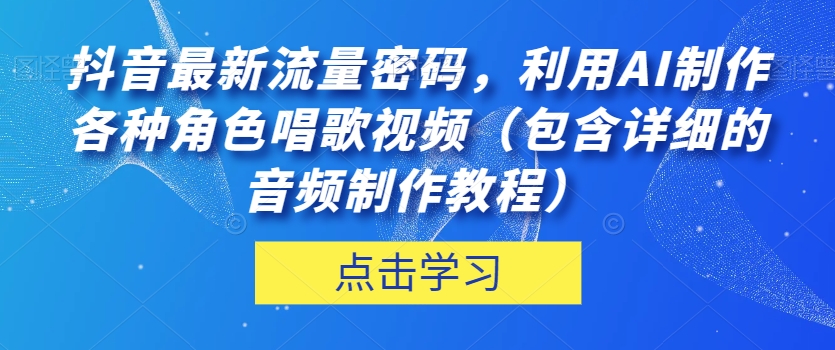 抖音最新流量密码，利用AI制作各种角色唱歌视频（包含详细的音频制作教程）【揭秘】-观智斋电商课程站