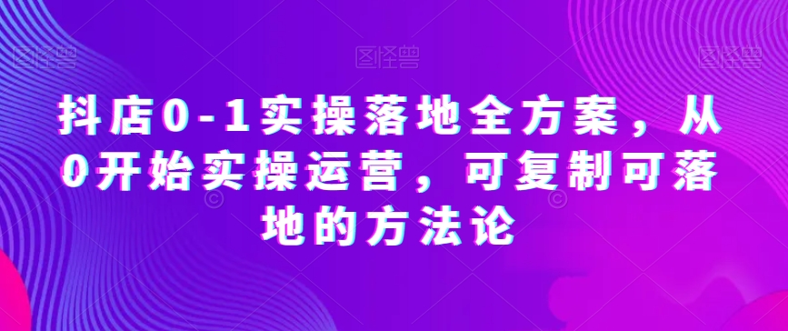 抖店0-1实操落地全方案，从0开始实操运营，可复制可落地的方法论-观智斋电商课程站