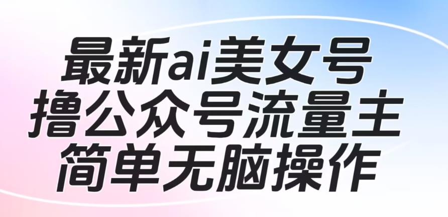 最新ai美女号撸公众号流量主项目，简单无脑操作，可批量多号操作【揭秘】-观智斋电商课程站