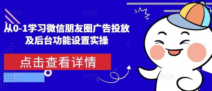 从0-1学习微信朋友圈广告投放及后台功能设置实操-观智斋电商课程站
