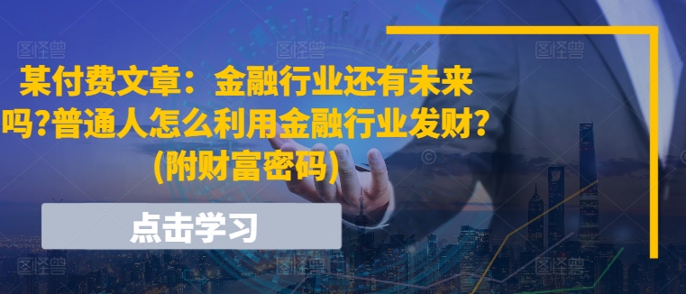 某付费文章：金融行业还有未来吗?普通人怎么利用金融行业发财?(附财富密码)-观智斋电商课程站