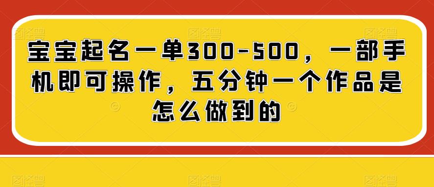 宝宝起名一单300-500，一部手机即可操作，五分钟一个作品是怎么做到的-观智斋电商课程站