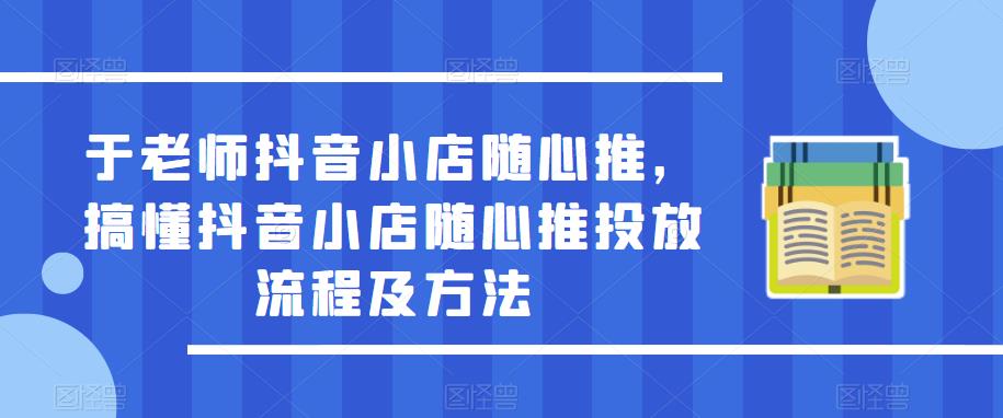 于老师抖音小店随心推，搞懂抖音小店随心推投放流程及方法-观智斋电商课程站