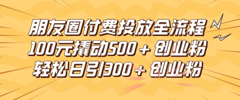 朋友圈高效付费投放全流程，100元撬动500+创业粉，日引流300加精准创业粉【揭秘】-观智斋电商课程站