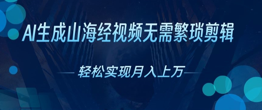 无需繁琐剪辑，AI生成山海经视频，吸引流量轻松实现月入上W-观智斋电商课程站