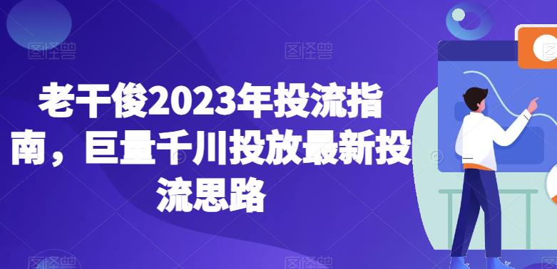 老干俊2023年投流指南，巨量千川投放最新投流思路-观智斋电商课程站