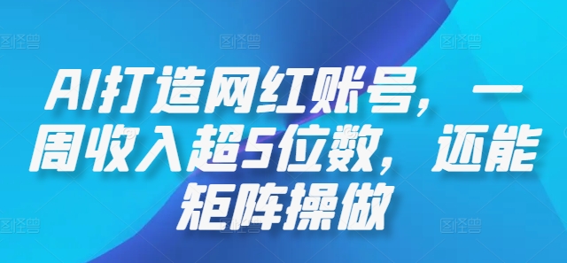 AI打造网红账号，一周收入超5位数，还能矩阵操做-观智斋电商课程站