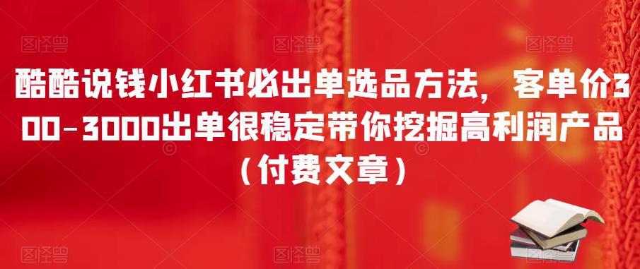 酷酷说钱小红书必出单选品方法,客单价300-3000出单很稳定带你挖掘高利润产品(付费文章)-观智斋电商课程站