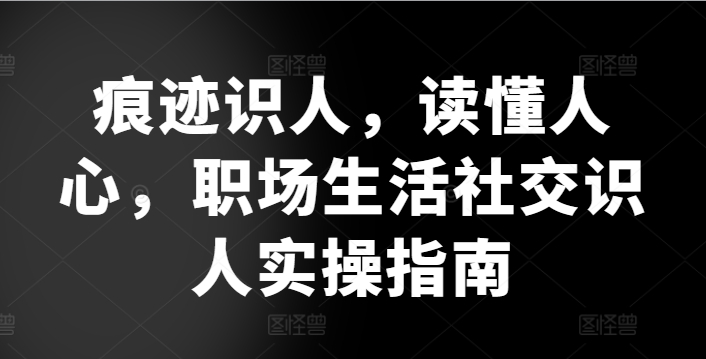 痕迹识人，读懂人心，​职场生活社交识人实操指南-观智斋电商课程站