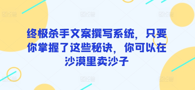 终极杀手文案撰写系统，只要你掌握了这些秘诀，你可以在沙漠里卖沙子-观智斋电商课程站