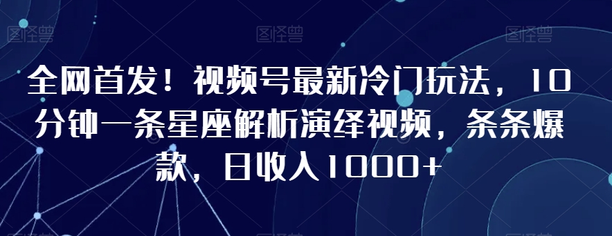 全网首发！视频号最新冷门玩法，10分钟一条星座解析演绎视频，条条爆款，日收入1000+【揭秘】-观智斋电商课程站