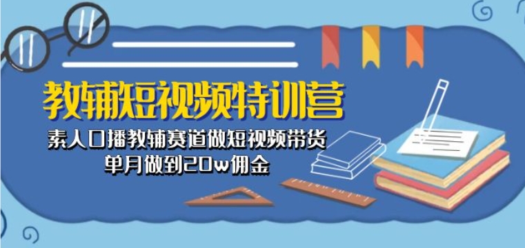 教辅短视频特训营： 素人口播教辅赛道做短视频带货，单月做到20w佣金-观智斋电商课程站