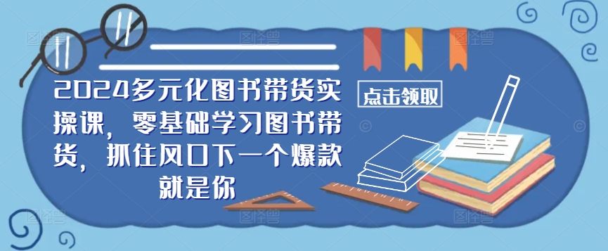 ​​2024多元化图书带货实操课，零基础学习图书带货，抓住风口下一个爆款就是你-观智斋电商课程站