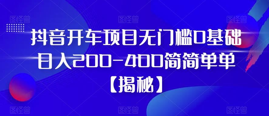 抖音开车项目，无门槛0基础日入200-400简简单单【揭秘】-观智斋电商课程站