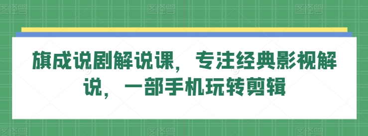 旗成说剧解说课，专注经典影视解说，一部手机玩转剪辑-观智斋电商课程站