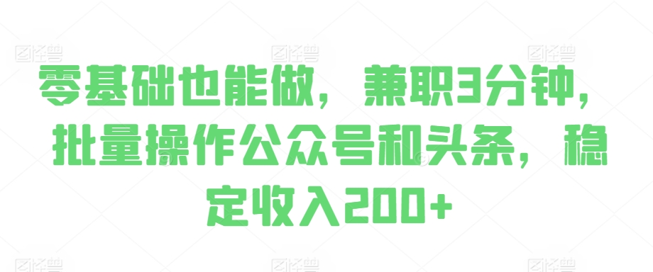零基础也能做，兼职3分钟，批量操作公众号和头条，稳定收入200+-观智斋电商课程站