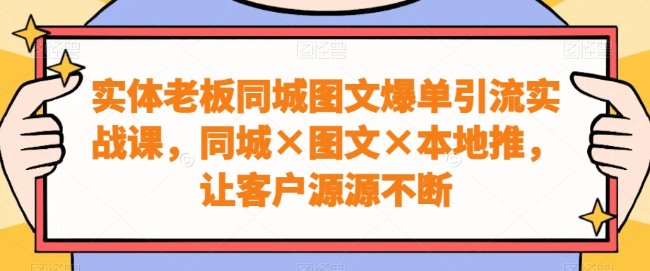 实体老板同城图文爆单引流实战课，同城×图文×本地推，让客户源源不断-观智斋电商课程站