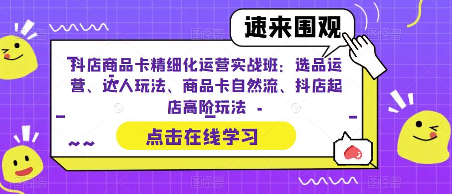 抖店商品卡精细化运营实战班：选品运营、达人玩法、商品卡自然流、抖店起店高阶玩法-观智斋电商课程站