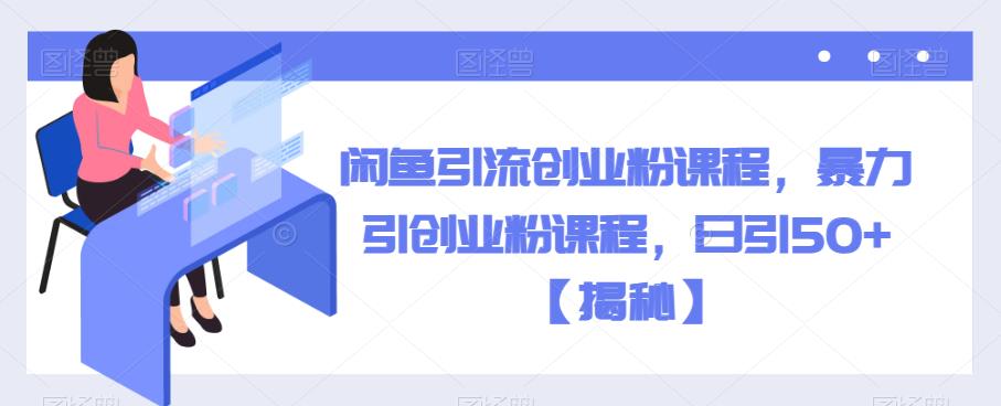 闲鱼引流创业粉课程，暴力引创业粉课程，日引50+【揭秘】-观智斋电商课程站