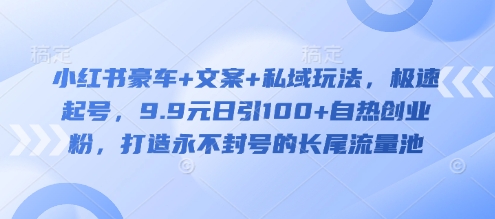 小红书豪车+文案+私域玩法，极速起号，9.9元日引100+自热创业粉，打造永不封号的长尾流量池-观智斋电商课程站