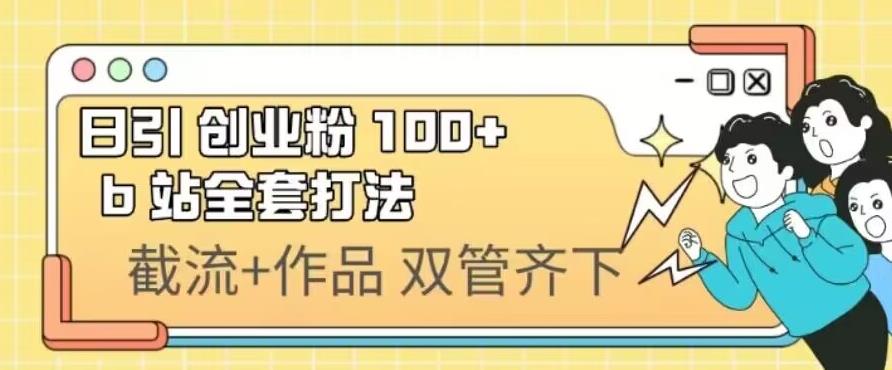 日引创业粉100+的b站全套打法，截流+作品双管齐下-观智斋电商课程站