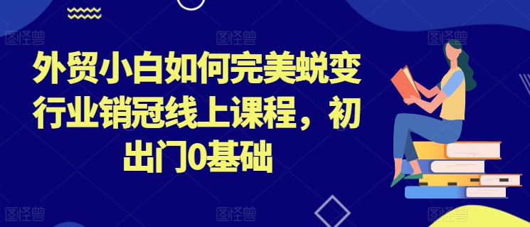 外贸小白如何完美蜕变行业销冠线上课程，初出门0基础-观智斋电商课程站