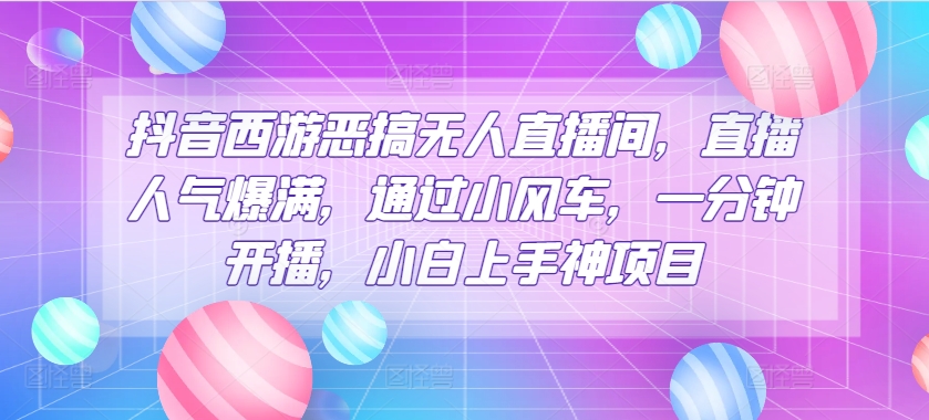 抖音西游恶搞无人直播间，直播人气爆满，通过小风车，一分钟开播，小白上手神项目-观智斋电商课程站