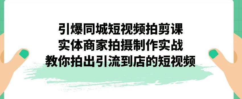 引爆同城短视频拍剪课，实体商家拍摄制作实战，教你拍出引流到店的短视频-观智斋电商课程站