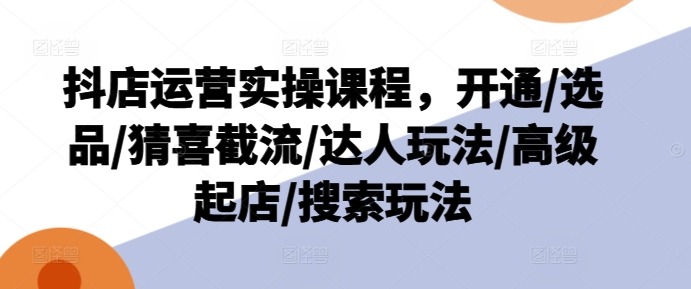 抖店运营实操课程，开通/选品/猜喜截流/达人玩法/高级起店/搜索玩法-观智斋电商课程站
