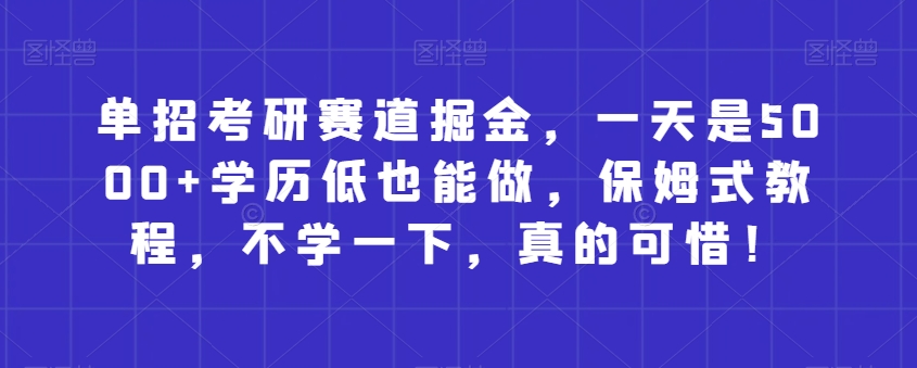 单招考研赛道掘金，一天是5000+学历低也能做，保姆式教程，不学一下，真的可惜！-观智斋电商课程站