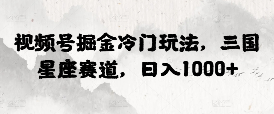 视频号掘金冷门玩法，三国星座赛道，日入1000+-观智斋电商课程站