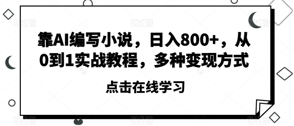 靠AI编写小说，日入800+，从0到1实战教程，多种变现方式【揭秘】-观智斋电商课程站