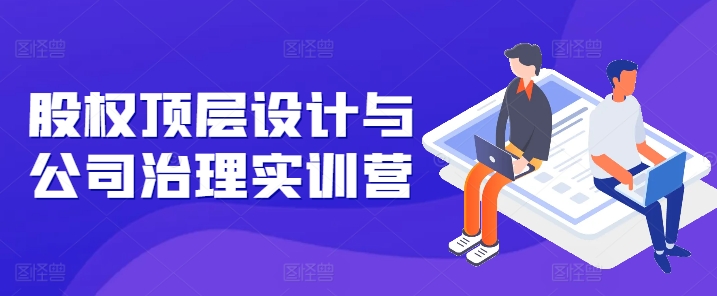 股权顶层设计与公司治理实训营，补全股权短板/守住控制权底线/熟悉4大注册信息/规避3大法律风险-观智斋电商课程站