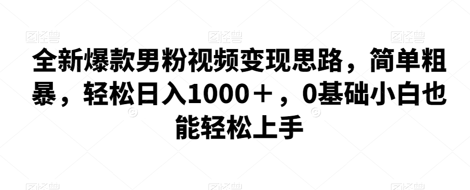 全新爆款男粉视频变现思路，简单粗暴，轻松日入1000＋，0基础小白也能轻松上手-观智斋电商课程站