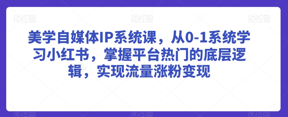 美学自媒体IP系统课，从0-1系统学习小红书，掌握平台热门的底层逻辑，实现流量涨粉变现-观智斋电商课程站