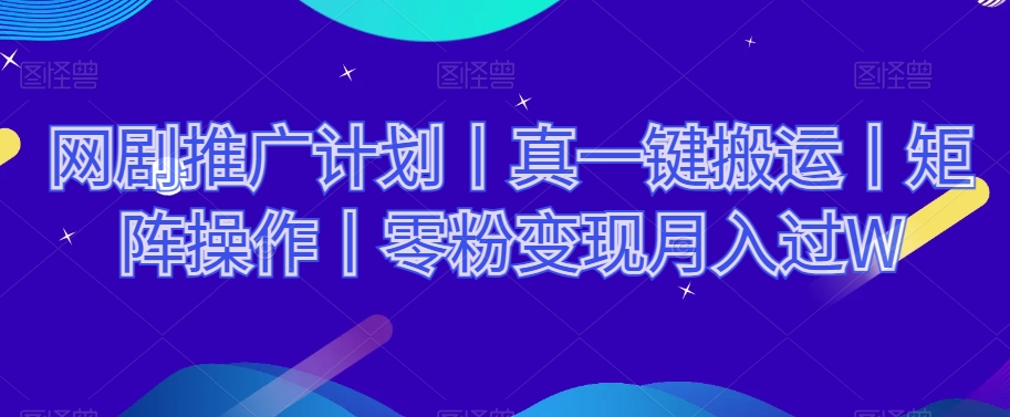 网剧推广计划丨真一键搬运丨矩阵操作丨零粉变现月入过W-观智斋电商课程站